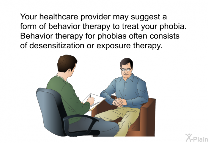 Your healthcare provider may suggest a form of behavior therapy to treat your phobia. Behavior therapy for phobias often consists of desensitization or exposure therapy.