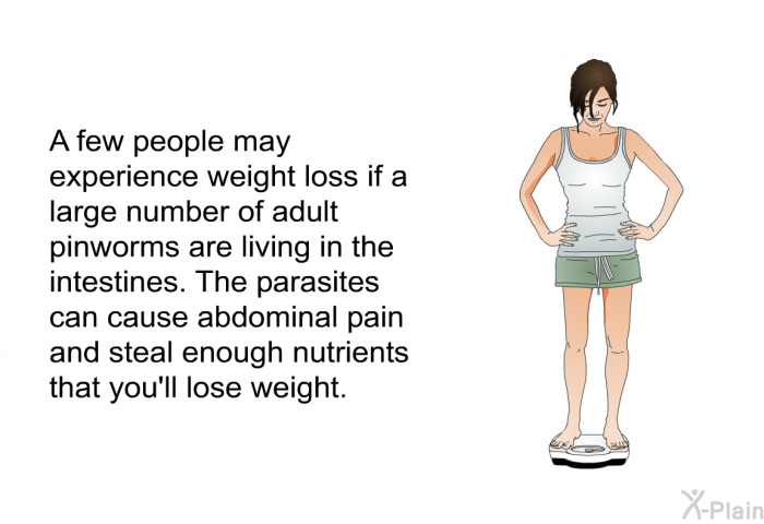 A few people may experience weight loss if a large number of adult pinworms are living in the intestines. The parasites can cause abdominal pain and steal enough nutrients that you'll lose weight.