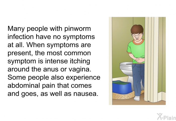 Many people with pinworm infection have no symptoms at all. When symptoms are present, the most common symptom is intense itching around the anus or vagina. Some people also experience abdominal pain that comes and goes, as well as nausea.