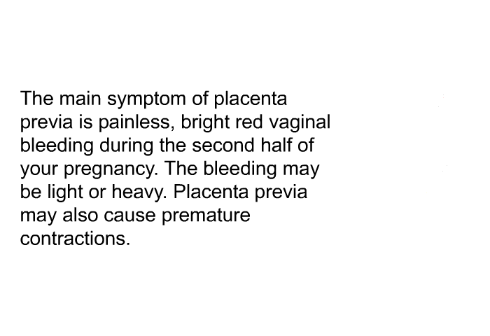 The main symptom of placenta previa is painless, bright red vaginal bleeding during the second half of your pregnancy. The bleeding may be light or heavy. Placenta previa may also cause premature contractions.