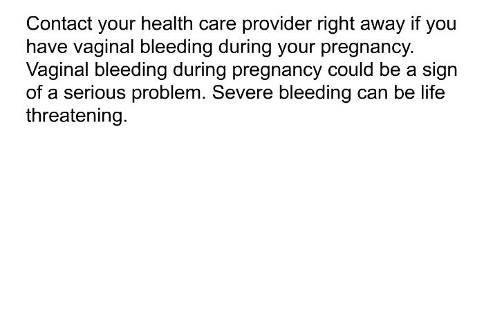 Contact your health care provider right away if you have vaginal bleeding during your pregnancy. Vaginal bleeding during pregnancy could be a sign of a serious problem. Severe bleeding can be life threatening.