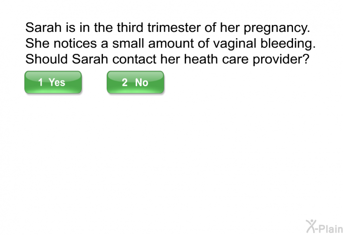 Sarah is in the third trimester of her pregnancy. She notices a small amount of vaginal bleeding. Should Sarah contact her heath care provider?