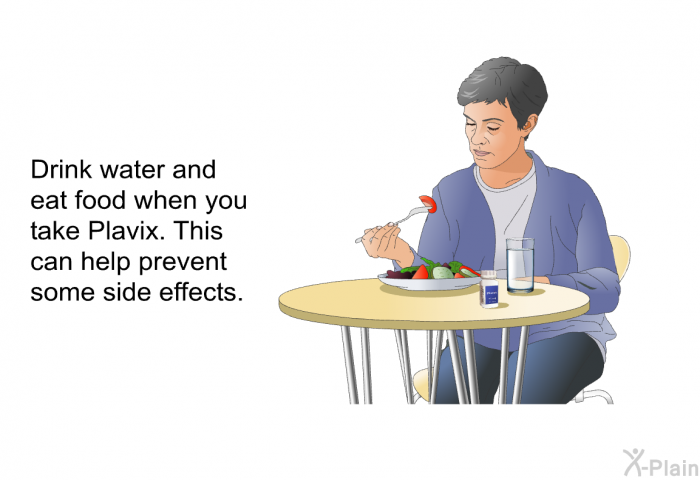 Drink water and eat food when you take Plavix. This can help prevent some side effects.