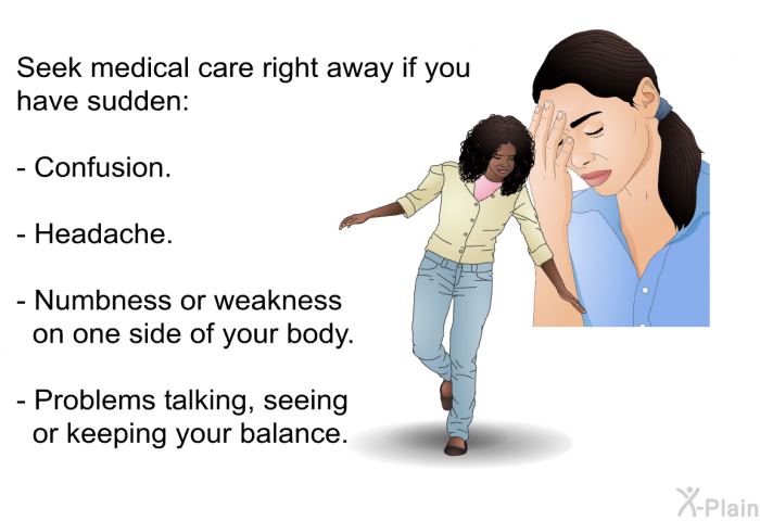 Seek medical care right away if you have sudden:  Confusion. Headache. Numbness or weakness on one side of your body. Problems talking, seeing or keeping your balance.