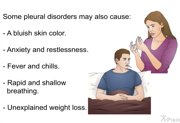 Some pleural disorders may also cause:  A bluish skin color. Anxiety and restlessness. Fever and chills. Rapid and shallow breathing. Unexplained weight loss.