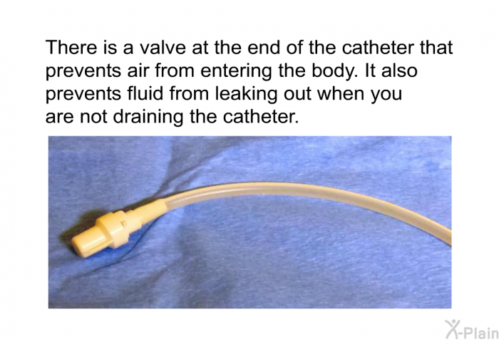 There is a valve at the end of the catheter that prevents air from entering the body. It also prevents fluid from leaking out when you are not draining the catheter.