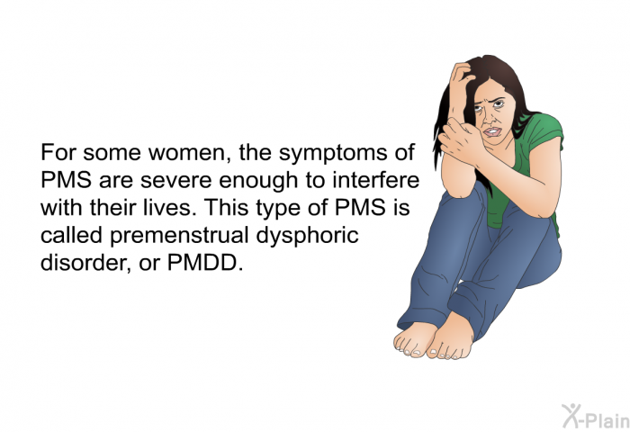 For some women, the symptoms of PMS are severe enough to interfere with their lives. This type of PMS is called premenstrual dysphoric disorder, or PMDD.