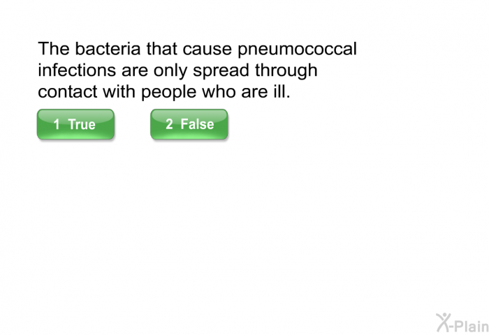 The bacteria that cause pneumococcal infections are only spread through contact with people who are ill.