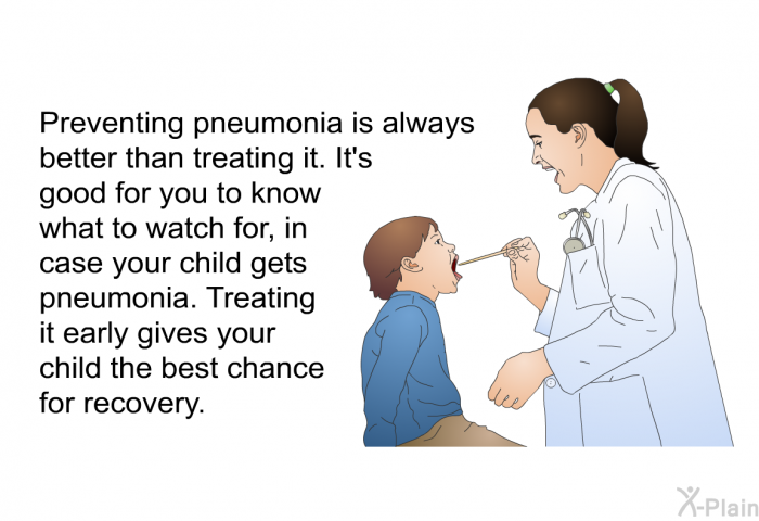 Preventing pneumonia is always better than treating it. It's good for you to know what to watch for, in case your child gets pneumonia. Treating it early gives your child the best chance for recovery.