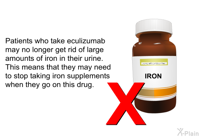Patients who take eculizumab may no longer get rid of large amounts of iron in their urine. This means that they may need to stop taking iron supplements when they go on this drug.