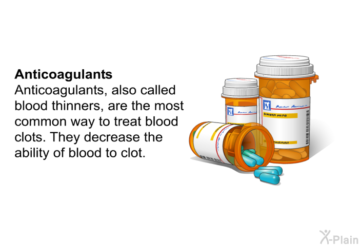 <B>Anticoagulants:</B> Anticoagulants, also called blood thinners, are the most common way to treat blood clots. They decrease the ability of blood to clot.