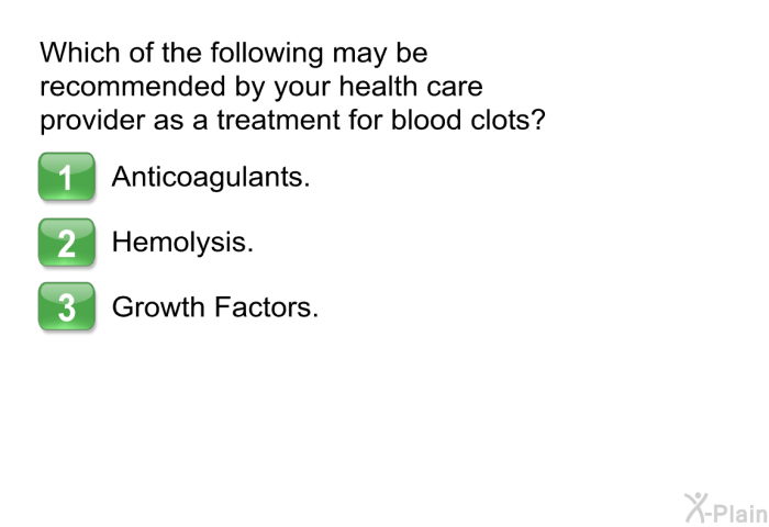 Which of the following may be recommended by your health care provider as a treatment for blood clots?  Anticoagulants. Hemolysis. Growth Factors.