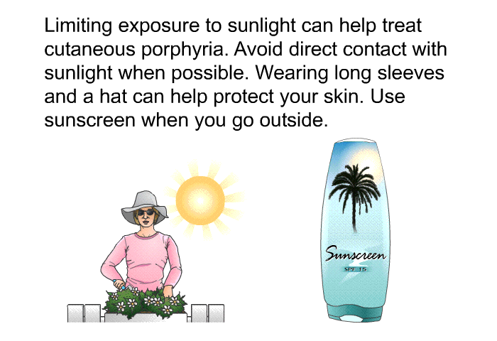 Limiting exposure to sunlight can help treat cutaneous porphyria. Avoid direct contact with sunlight when possible. Wearing long sleeves and a hat can help protect your skin. Use sunscreen when you go outside.