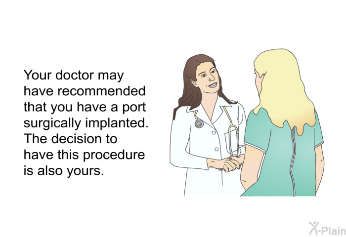 Your doctor may have recommended that you have a port surgically implanted. The decision to have this procedure is also yours.
