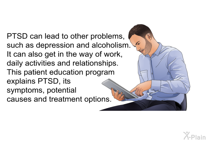 PTSD can lead to other problems, such as depression and alcoholism. It can also get in the way of work, daily activities and relationships. This health information explains PTSD, its symptoms, potential causes and treatment options.