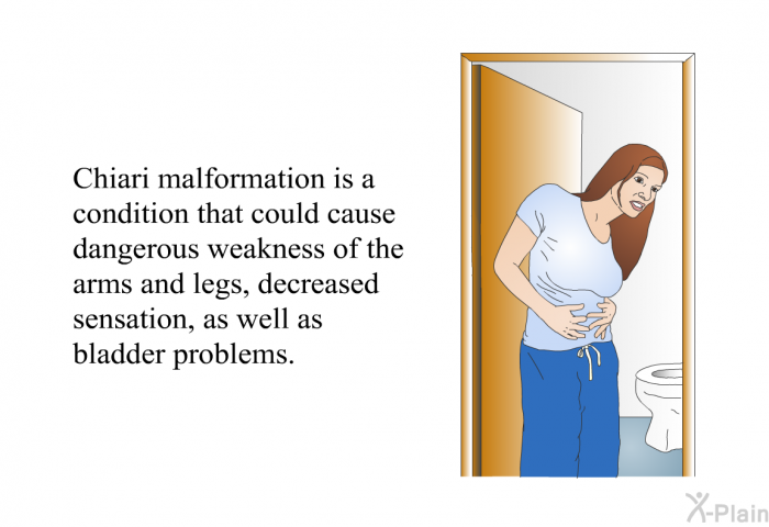 Chiari malformation is a condition that could cause dangerous weakness of the arms and legs, decreased sensation, as well as bladder problems.