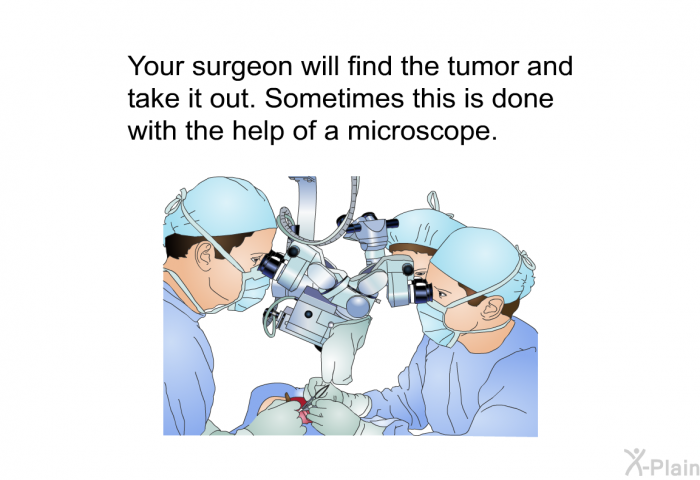 Your surgeon will find the tumor and take it out. Sometimes this is done with the help of a microscope.