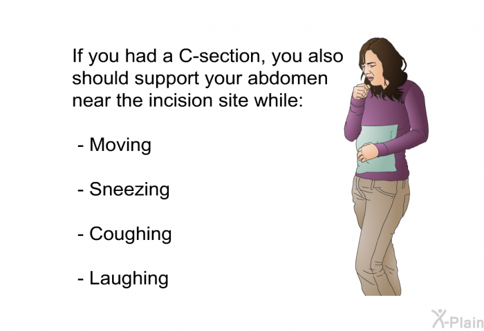 If you had a C-section, you also should support your abdomen near the incision site while:  Moving Sneezing Coughing Laughing