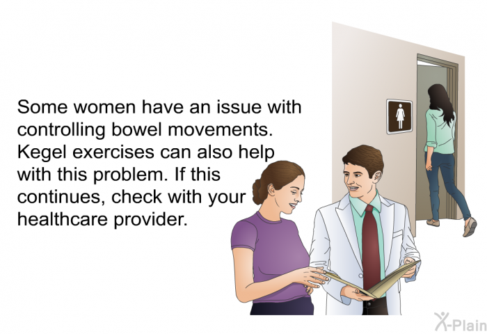 Some women have an issue with controlling bowel movements. Kegel exercises can also help with this problem. If this continues, check with your healthcare provider.