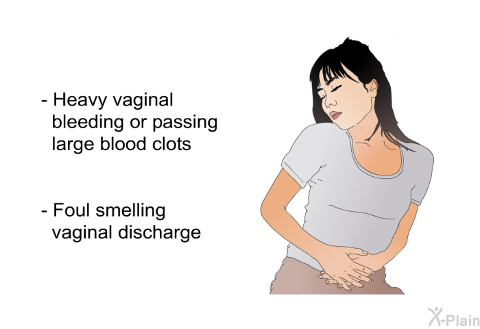 Heavy vaginal bleeding or passing large blood clots Foul smelling vaginal discharge