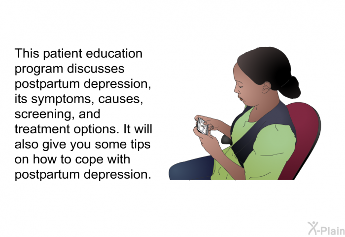 This health information discusses postpartum depression, its symptoms, causes, screening, and treatment options. It will also give you some tips on how to cope with postpartum depression.