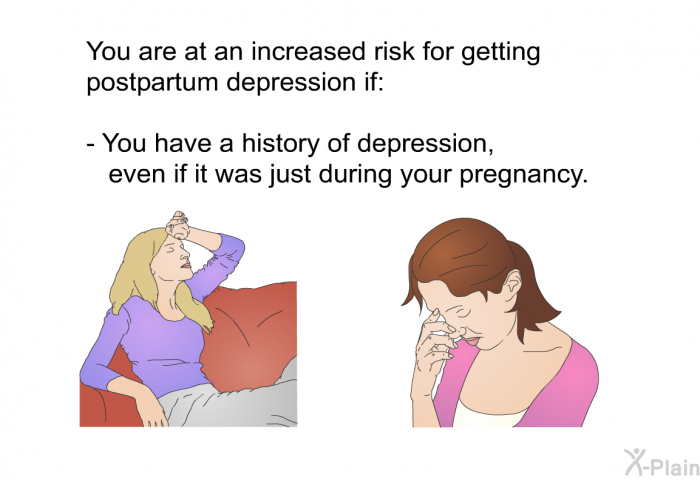 You are at an increased risk for getting postpartum depression if:  You have a history of depression, even if it was just during your pregnancy.