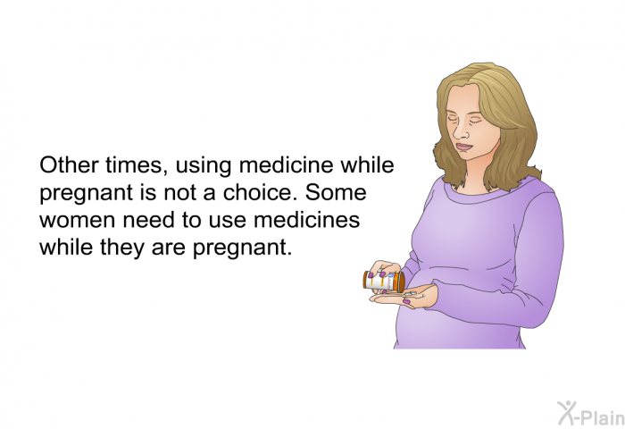 Other times, using medicine while pregnant is not a choice. Some women need to use medicines while they are pregnant.