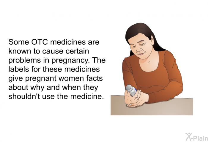 Some OTC medicines are known to cause certain problems in pregnancy. The labels for these medicines give pregnant women facts about why and when they shouldn't use the medicine.