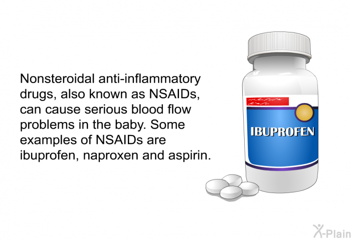 Nonsteroidal anti-inflammatory drugs, also known as NSAIDs, can cause serious blood flow problems in the baby. Some examples of NSAIDs are ibuprofen, naproxen and aspirin.
