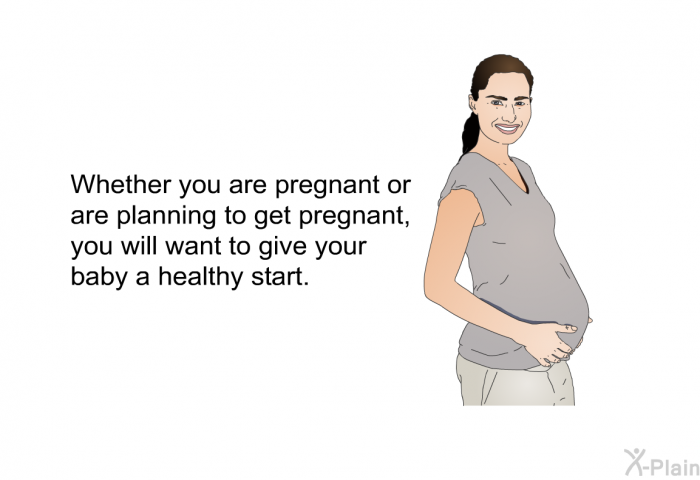 Whether you are pregnant or are planning to get pregnant, you will want to give your baby a healthy start.