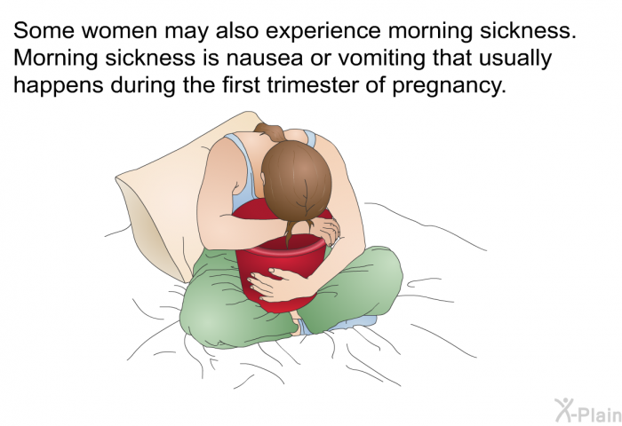 Some women may also experience morning sickness. Morning sickness is nausea or vomiting that usually happens during the first trimester of pregnancy.
