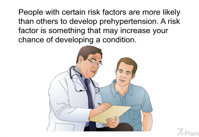 People with certain risk factors are more likely than others to develop prehypertension. A risk factor is something that may increase your chance of developing a condition.