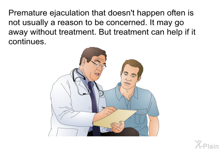 Premature ejaculation that doesn't happen often is not usually a reason to be concerned. It may go away without treatment. But treatment can help if it continues.