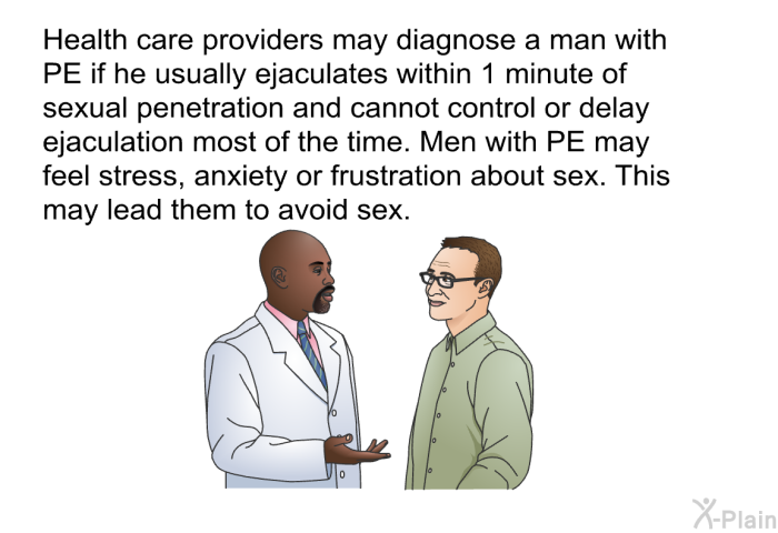 Health care providers may diagnose a man with PE if he usually ejaculates within 1 minute of sexual penetration and cannot control or delay ejaculation most of the time. Men with PE may feel stress, anxiety or frustration about sex. This may lead them to avoid sex.