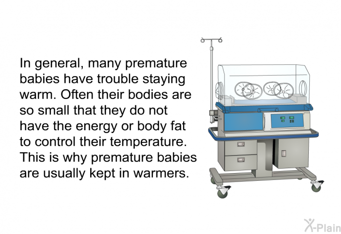 In general, many premature babies have trouble staying warm. Often their bodies are so small that they do not have the energy or body fat to control their temperature. This is why premature babies are usually kept in warmers.