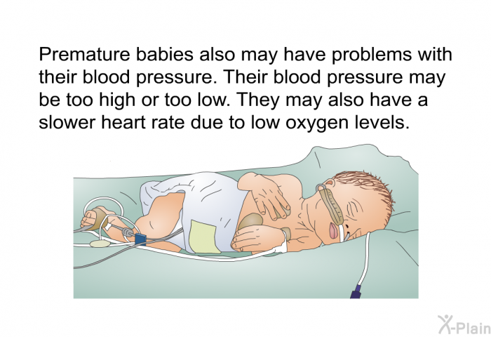 Premature babies also may have problems with their blood pressure. Their blood pressure may be too high or too low. They may also have a slower heart rate due to low oxygen levels.