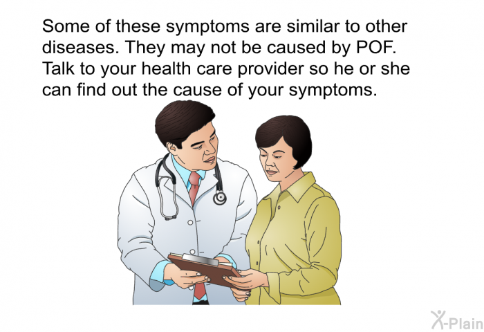 Some of these symptoms are similar to other diseases. They may not be caused by POF. Talk to your health care provider so he or she can find out the cause of your symptoms.