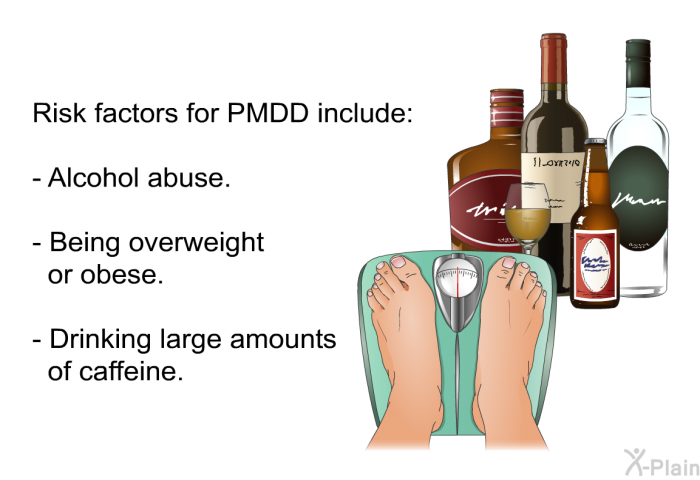 Risk factors for PMDD include:  Alcohol abuse. Being overweight or obese. Drinking large amounts of caffeine.
