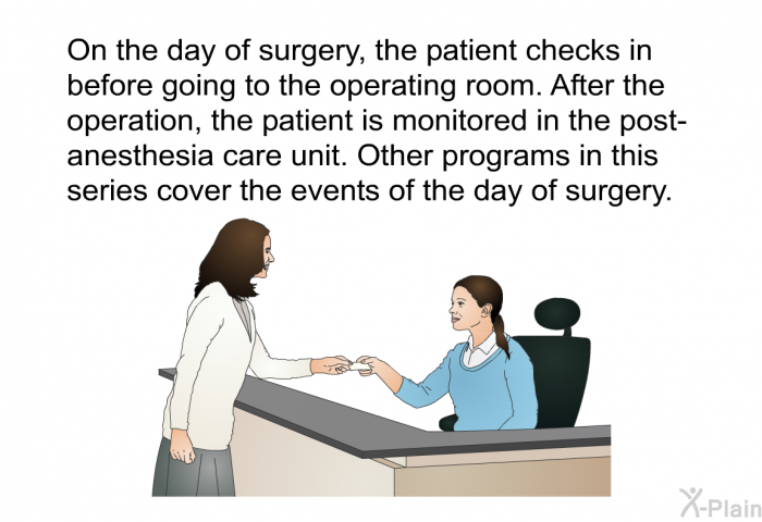 On the day of surgery, the patient checks in before going to the operating room. After the operation, the patient is monitored in the post-anesthesia care unit. Other health information in this series cover the events of the day of surgery.