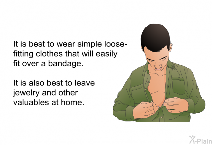 It is best to wear simple loose-fitting clothes that will easily fit over a bandage. It is also best to leave jewelry and other valuables at home.
