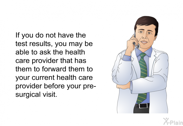 If you do not have the test results, you may be able to ask the health care provider that has them to forward them to your current health care provider before your pre-surgical visit.