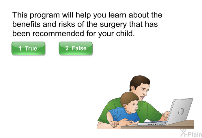 This program will help you learn about the benefits and risks of the surgery that has been recommended for your child. Press True or False.