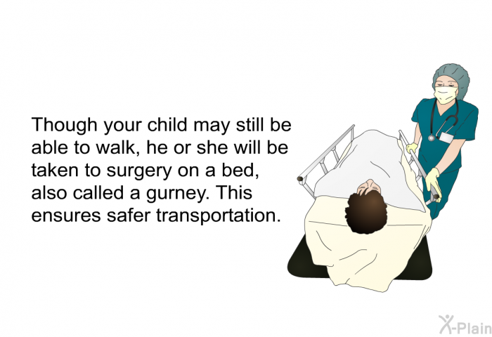 Though your child may still be able to walk, he or she will be taken to surgery on a bed, also called a gurney. This ensures safer transportation.