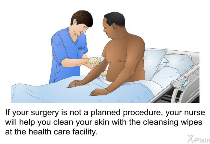 If your surgery is not a planned procedure, your nurse will help you clean your skin with the cleansing wipes at the health care facility.