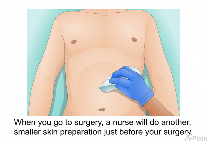 When you go to surgery, a nurse will do another, smaller skin preparation just before your surgery.