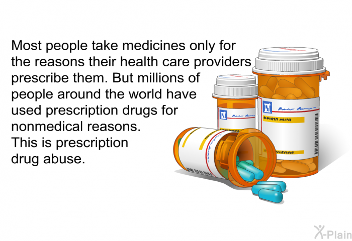 Most people take medicines only for the reasons their health care providers prescribe them. But millions of people around the world have used prescription drugs for nonmedical reasons. This is prescription drug abuse.