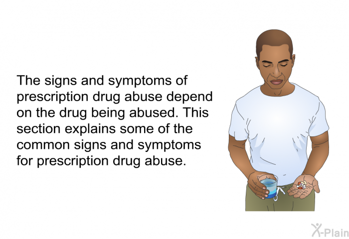 The signs and symptoms of prescription drug abuse depend on the drug being abused. This section explains some of the common signs and symptoms for prescription drug abuse.
