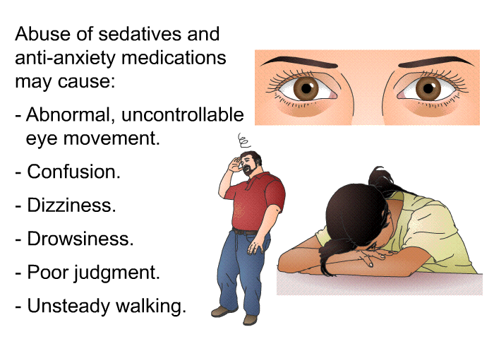 Abuse of sedatives and anti-anxiety medications may cause:  Abnormal, uncontrollable eye movement. Confusion. Dizziness. Drowsiness. Poor judgment. Unsteady walking.
