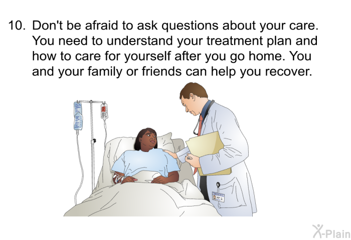 Don't be afraid to ask questions about your care. You need to understand your treatment plan and how to care for yourself after you go home. You and your family or friends can help you recover.