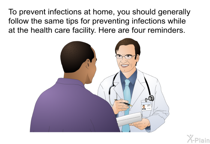 To prevent infections at home, you should generally follow the same tips for preventing infections while at the health care facility. Here are four reminders.